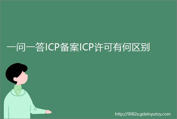 一问一答ICP备案ICP许可有何区别