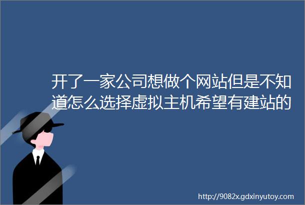 开了一家公司想做个网站但是不知道怎么选择虚拟主机希望有建站的