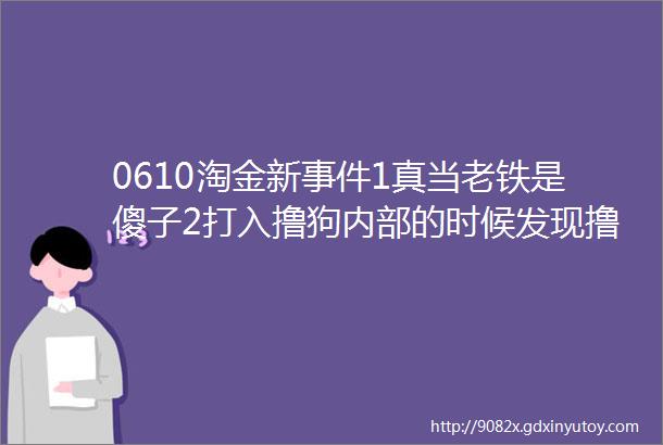 0610淘金新事件1真当老铁是傻子2打入撸狗内部的时候发现撸狗想要的也很简单